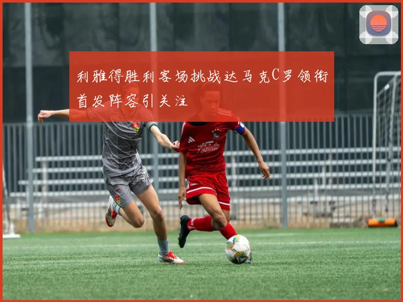 利雅得胜利客场挑战达马克C罗领衔首发阵容引关注