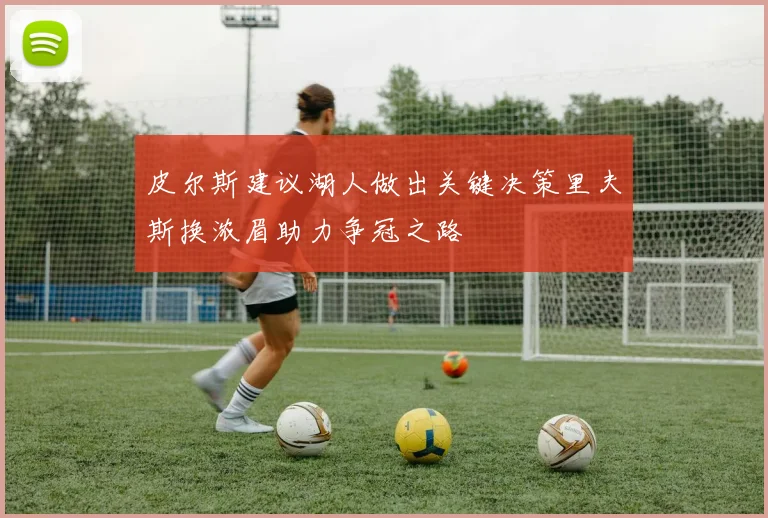 皮尔斯建议湖人做出关键决策里夫斯换浓眉助力争冠之路
