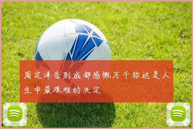 周定洋告别成都感慨万千称这是人生中最艰难的决定