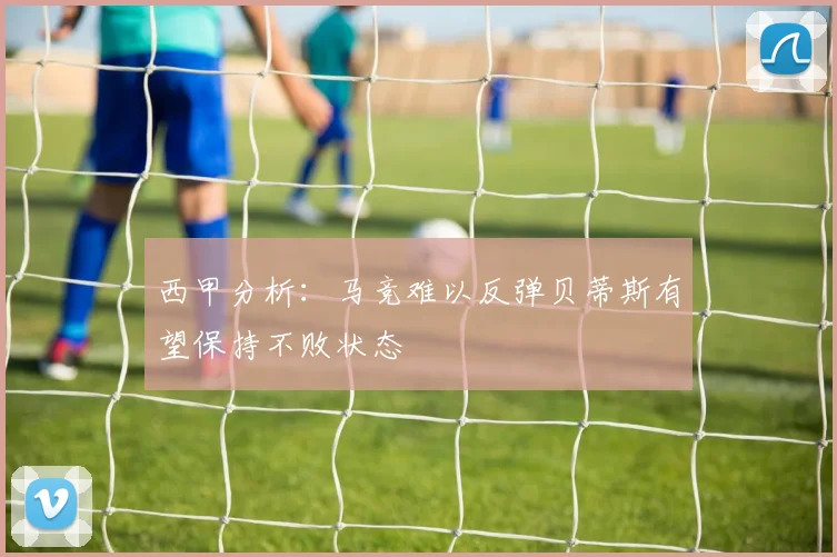 西甲分析：马竞难以反弹贝蒂斯有望保持不败状态