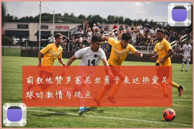 前教练赞罗塞尼尔勇于表达热爱足球的激情与观点