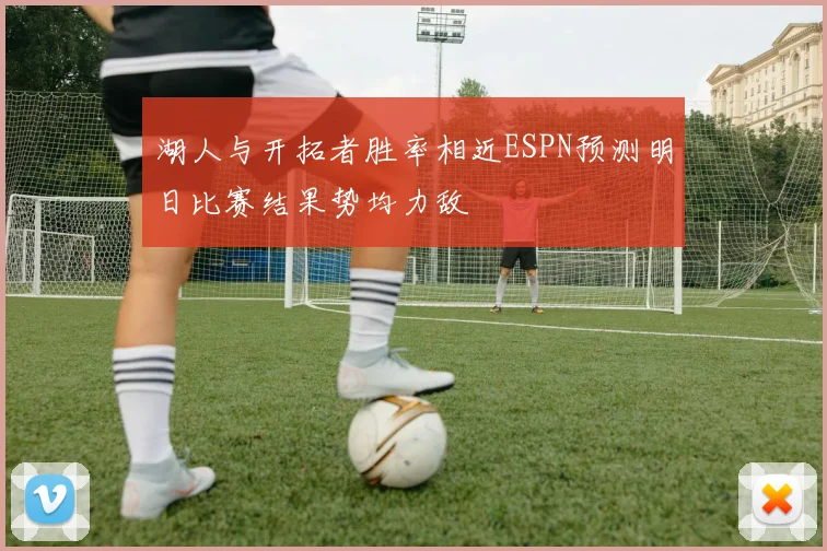 湖人与开拓者胜率相近ESPN预测明日比赛结果势均力敌