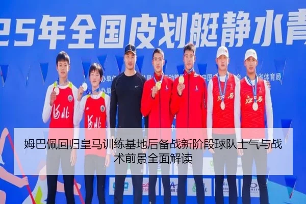 姆巴佩回归皇马训练基地后备战新阶段球队士气与战术前景全面解读