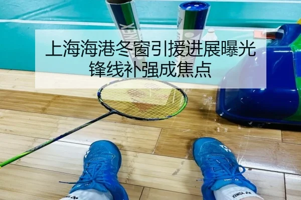 上海海港冬窗引援进展曝光 锋线补强成焦点